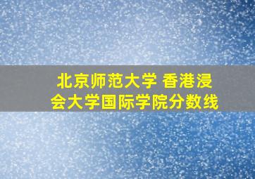 北京师范大学 香港浸会大学国际学院分数线